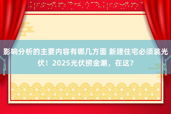 影响分析的主要内容有哪几方面 新建住宅必须装光伏！2025光伏捞金潮，在这？