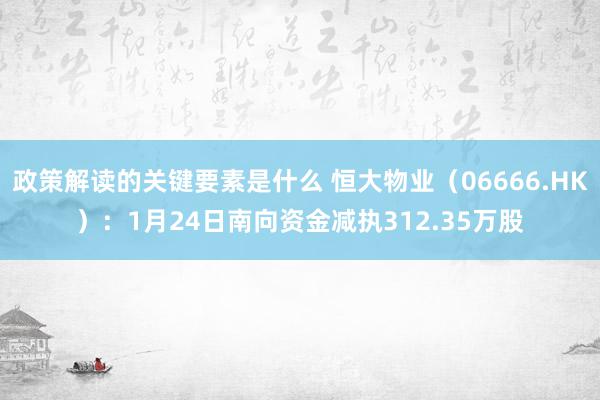 政策解读的关键要素是什么 恒大物业（06666.HK）：1月24日南向资金减执312.35万股