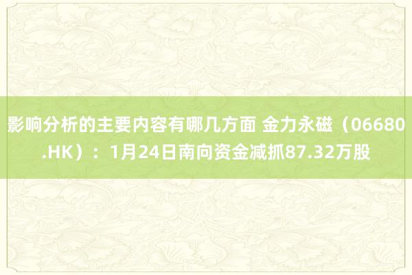 影响分析的主要内容有哪几方面 金力永磁（06680.HK）：1月24日南向资金减抓87.32万股