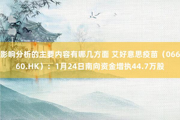 影响分析的主要内容有哪几方面 艾好意思疫苗（06660.HK）：1月24日南向资金增执44.7万股