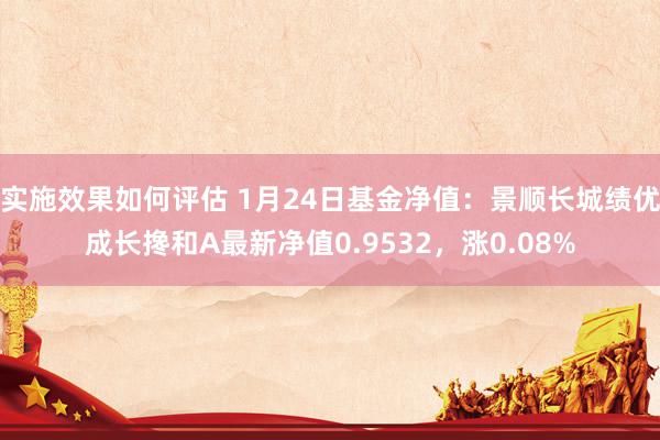 实施效果如何评估 1月24日基金净值：景顺长城绩优成长搀和A最新净值0.9532，涨0.08%