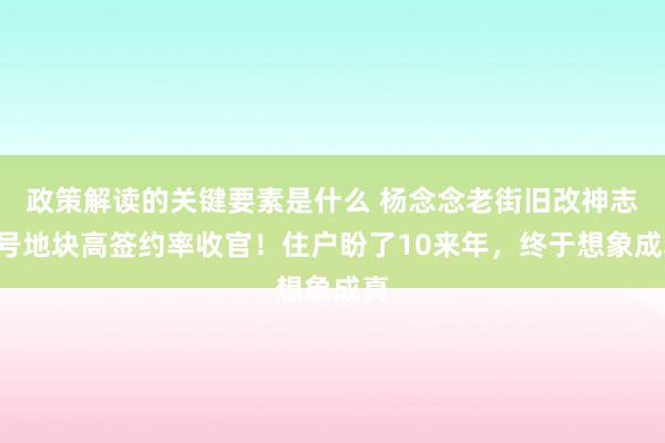 政策解读的关键要素是什么 杨念念老街旧改神志1号地块高签约率收官！住户盼了10来年，终于想象成真