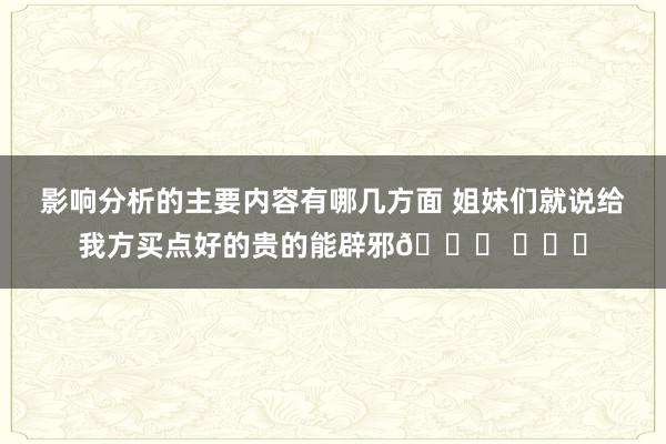 影响分析的主要内容有哪几方面 姐妹们就说给我方买点好的贵的能辟邪🙏 ​​​