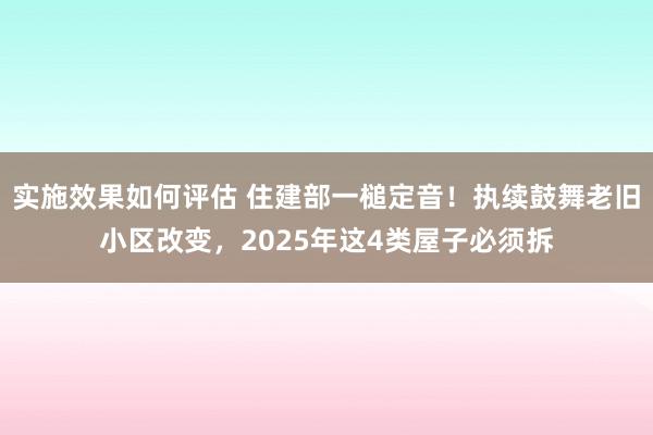 实施效果如何评估 住建部一槌定音！执续鼓舞老旧小区改变，2025年这4类屋子必须拆