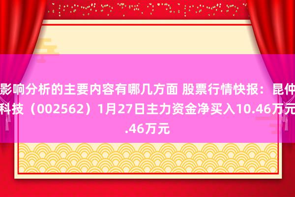 影响分析的主要内容有哪几方面 股票行情快报：昆仲科技（002562）1月27日主力资金净买入10.46万元