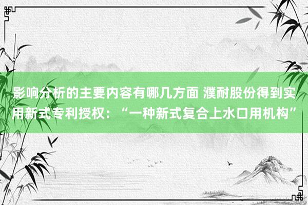 影响分析的主要内容有哪几方面 濮耐股份得到实用新式专利授权：“一种新式复合上水口用机构”