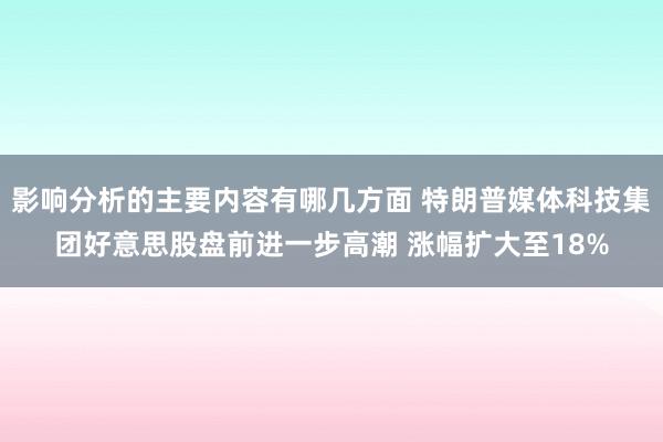 影响分析的主要内容有哪几方面 特朗普媒体科技集团好意思股盘前进一步高潮 涨幅扩大至18%