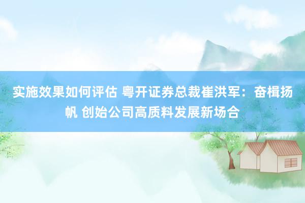 实施效果如何评估 粤开证券总裁崔洪军：奋楫扬帆 创始公司高质料发展新场合