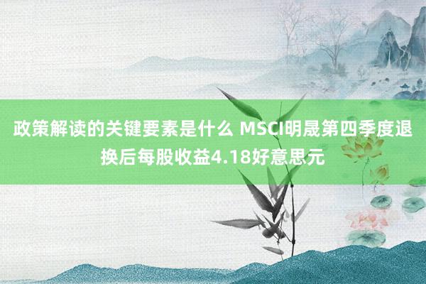 政策解读的关键要素是什么 MSCI明晟第四季度退换后每股收益4.18好意思元