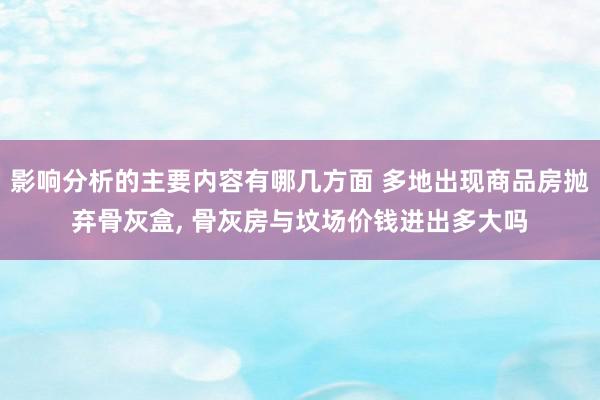 影响分析的主要内容有哪几方面 多地出现商品房抛弃骨灰盒, 骨灰房与坟场价钱进出多大吗