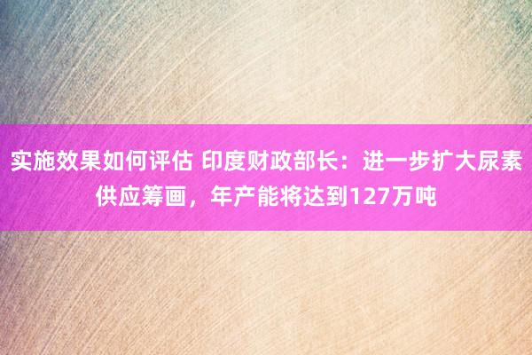 实施效果如何评估 印度财政部长：进一步扩大尿素供应筹画，年产能将达到127万吨