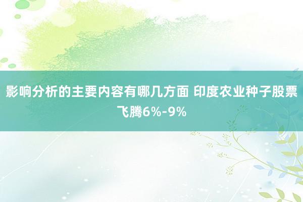 影响分析的主要内容有哪几方面 印度农业种子股票飞腾6%-9%