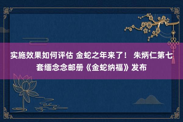 实施效果如何评估 金蛇之年来了！ 朱炳仁第七套缅念念邮册《金蛇纳福》发布