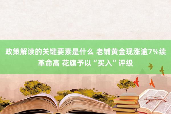 政策解读的关键要素是什么 老铺黄金现涨逾7%续革命高 花旗予以“买入”评级