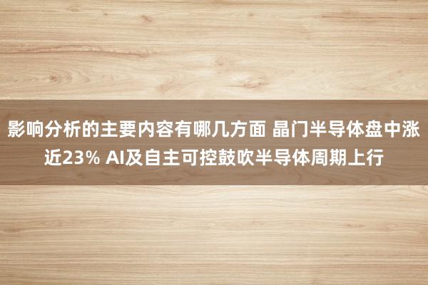 影响分析的主要内容有哪几方面 晶门半导体盘中涨近23% AI及自主可控鼓吹半导体周期上行