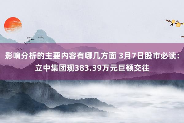 影响分析的主要内容有哪几方面 3月7日股市必读：立中集团现383.39万元巨额交往