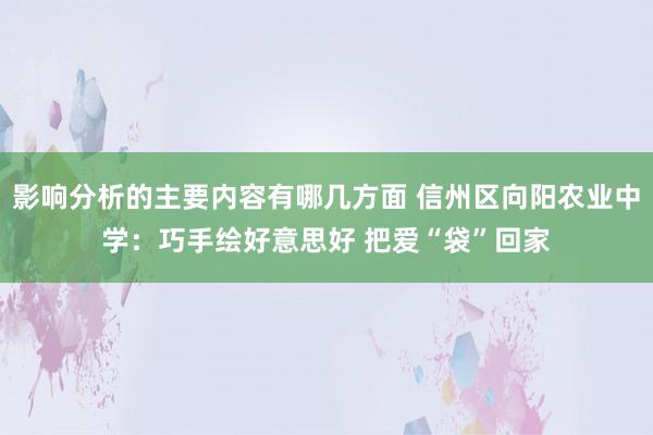 影响分析的主要内容有哪几方面 信州区向阳农业中学：巧手绘好意思好 把爱“袋”回家