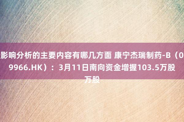 影响分析的主要内容有哪几方面 康宁杰瑞制药-B（09966.HK）：3月11日南向资金增握103.5万股