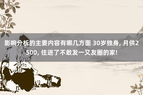 影响分析的主要内容有哪几方面 30岁独身, 月供2500, 住进了不敢发一又友圈的家!