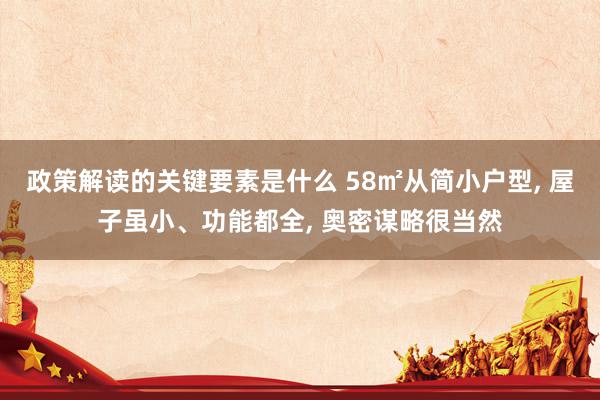 政策解读的关键要素是什么 58㎡从简小户型, 屋子虽小、功能都全, 奥密谋略很当然