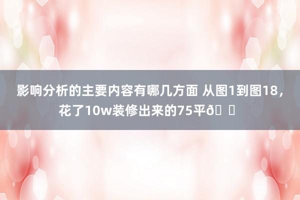 影响分析的主要内容有哪几方面 从图1到图18，花了10w装修出来的75平🏠