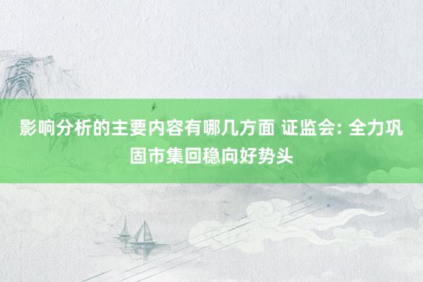 影响分析的主要内容有哪几方面 证监会: 全力巩固市集回稳向好势头