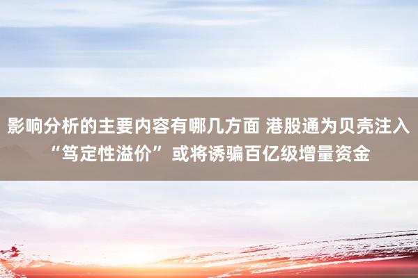 影响分析的主要内容有哪几方面 港股通为贝壳注入“笃定性溢价” 或将诱骗百亿级增量资金