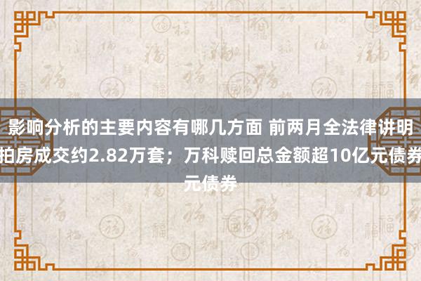 影响分析的主要内容有哪几方面 前两月全法律讲明拍房成交约2.82万套；万科赎回总金额超10亿元债券