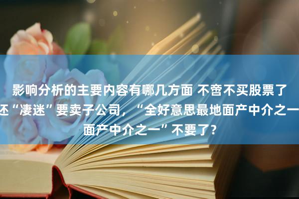 影响分析的主要内容有哪几方面 不啻不买股票了，巴菲特还“凄迷”要卖子公司，“全好意思最地面产中介之一”不要了？