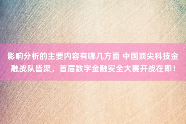 影响分析的主要内容有哪几方面 中国顶尖科技金融战队皆聚，首届数字金融安全大赛开战在即！