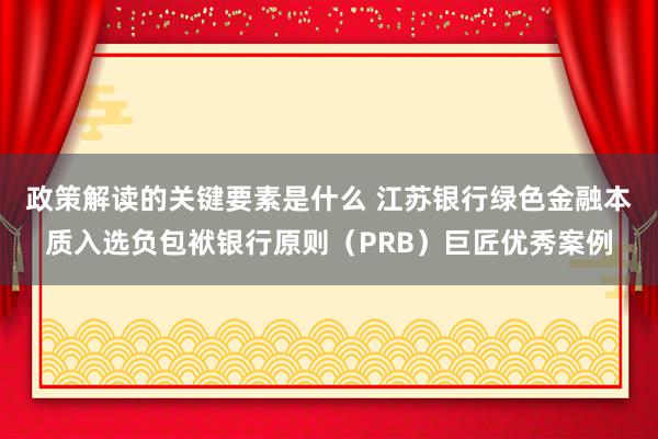 政策解读的关键要素是什么 江苏银行绿色金融本质入选负包袱银行原则（PRB）巨匠优秀案例