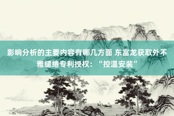 影响分析的主要内容有哪几方面 东富龙获取外不雅缱绻专利授权：“控温安装”