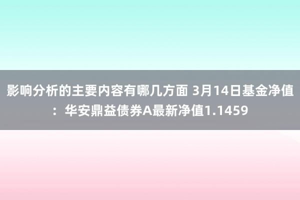 影响分析的主要内容有哪几方面 3月14日基金净值：华安鼎益债券A最新净值1.1459