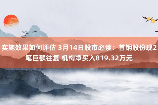 实施效果如何评估 3月14日股市必读：首钢股份现2笔巨额往复 机构净买入819.32万元